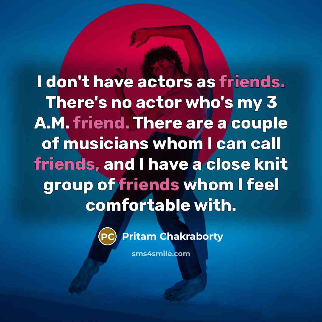“I don't have actors as friends. There's no actor who's my 3 A.M. friend. There are a couple of musicians whom I can call friends, and I have a close knit group of friends whom I feel comfortable with.” quote by Pritam Chakraborty