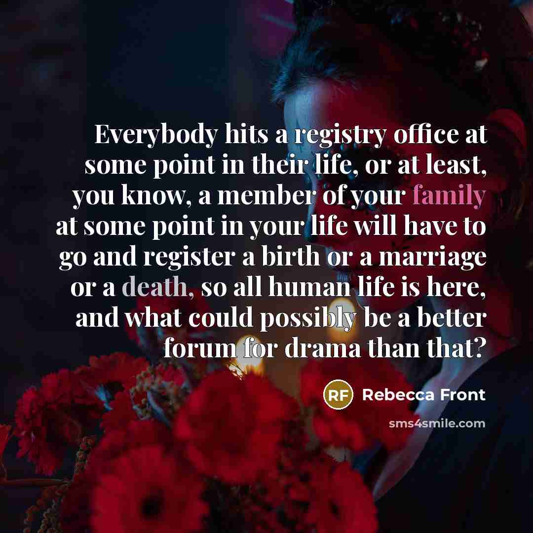 “Everybody hits a registry office at some point in their life, or at least, you know, a member of your family at some point in your life will have to go and register a birth or a marriage or a death, so all human life is here, and what could possibly be a better forum for drama than that?” quote by Rebecca Front