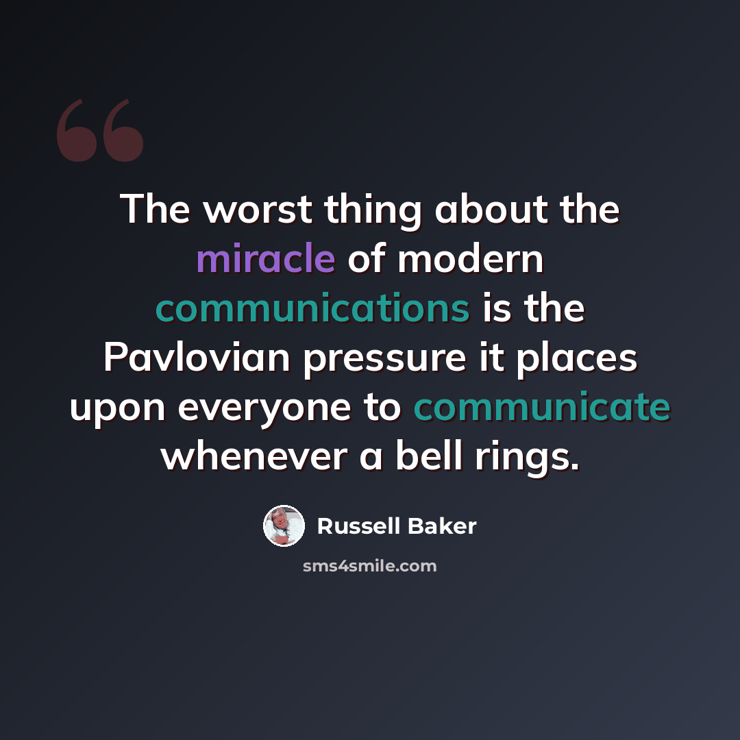 “The worst thing about the miracle of modern communications is the Pavlovian pressure it places upon everyone to communicate whenever a bell rings.” quote by Russell Baker