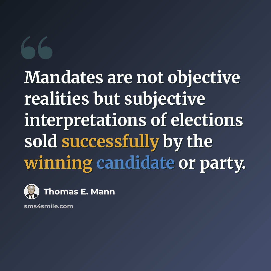 “Mandates are not objective realities but subjective interpretations of elections sold successfully by the winning candidate or party.” quote by Thomas E. Mann