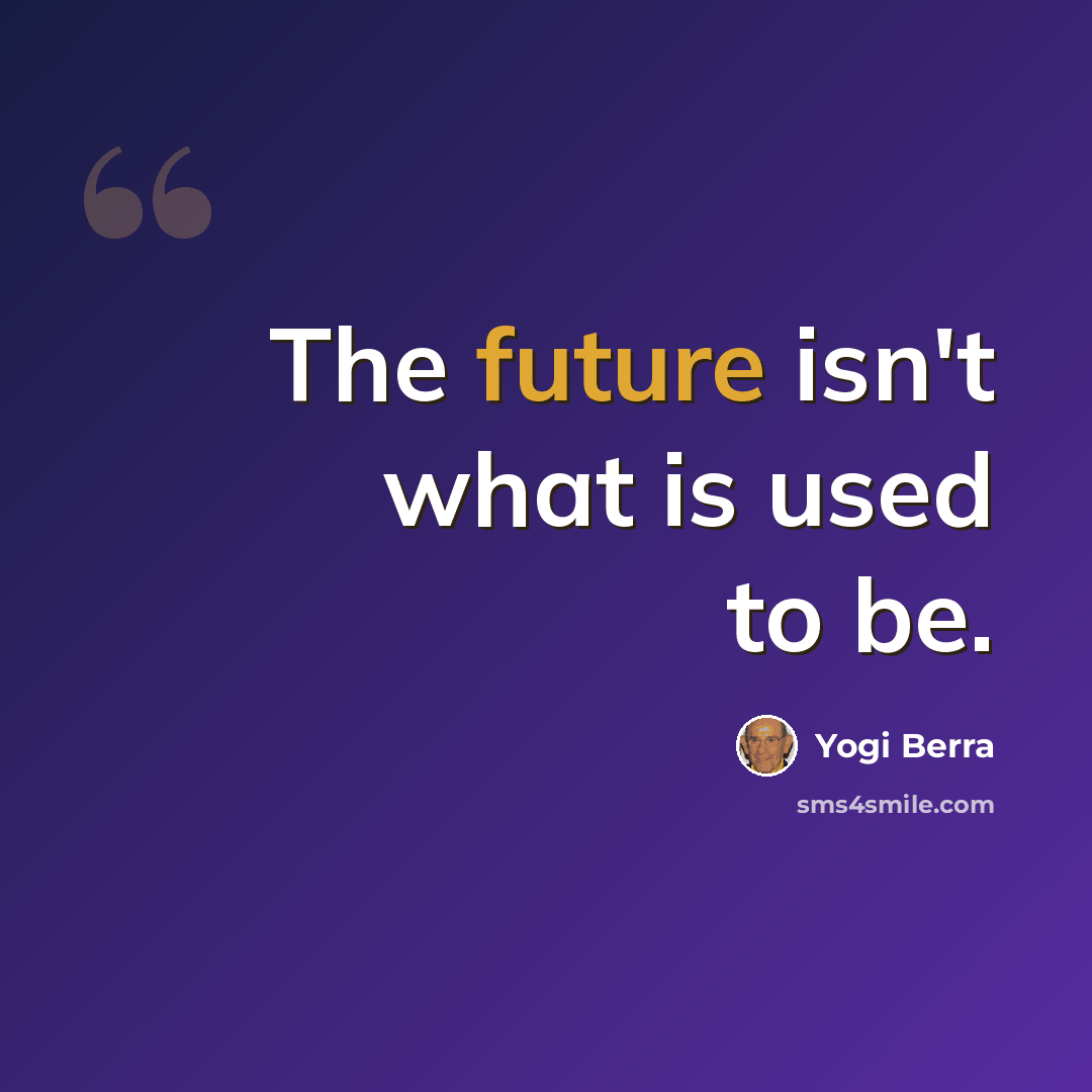 “The future isn't what is used to be.” quote by Yogi Berra