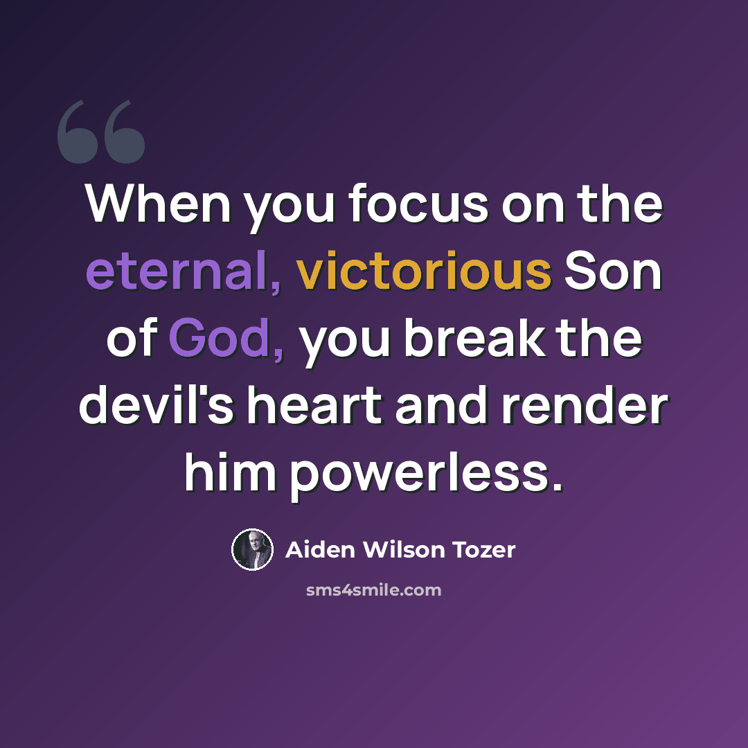 “When you focus on the eternal, victorious Son of God, you break the devil's heart and render him powerless.” quote by Aiden Wilson Tozer