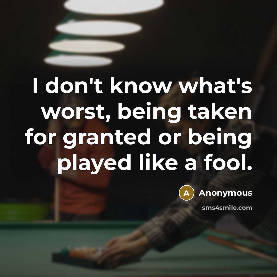 “I don't know what's worst, being taken for granted or being played like a fool.” quote by Anonymous