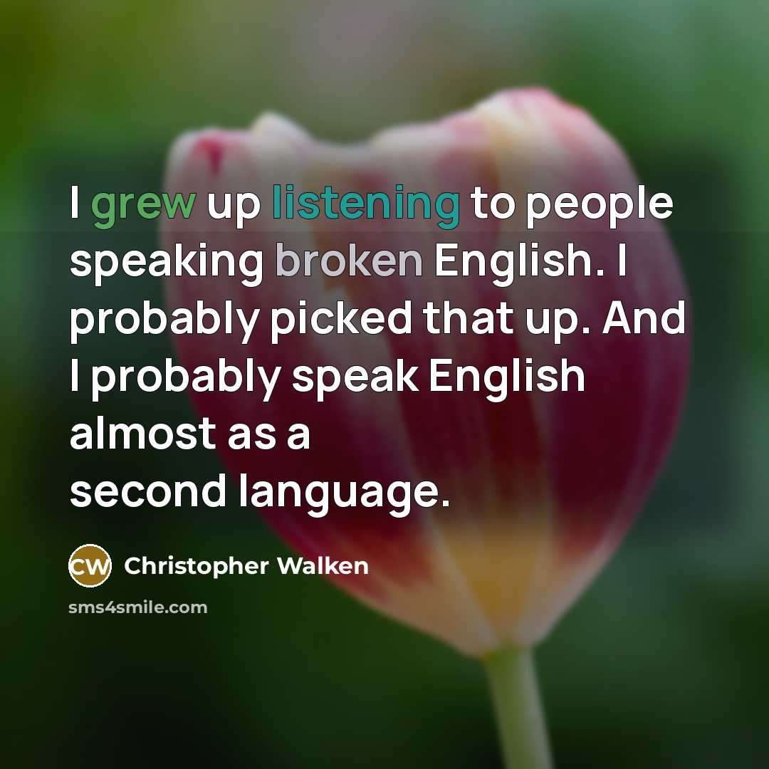 “I grew up listening to people speaking broken English. I probably picked that up. And I probably speak English almost as a second language.” quote by Christopher Walken