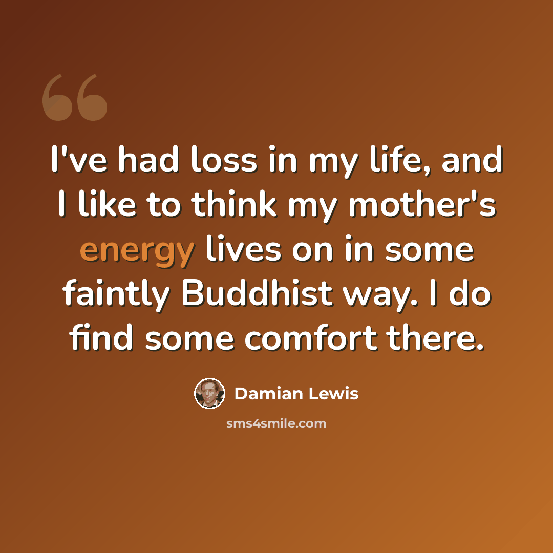 “I've had loss in my life, and I like to think my mother's energy lives on in some faintly Buddhist way. I do find some comfort there.” quote by Damian Lewis