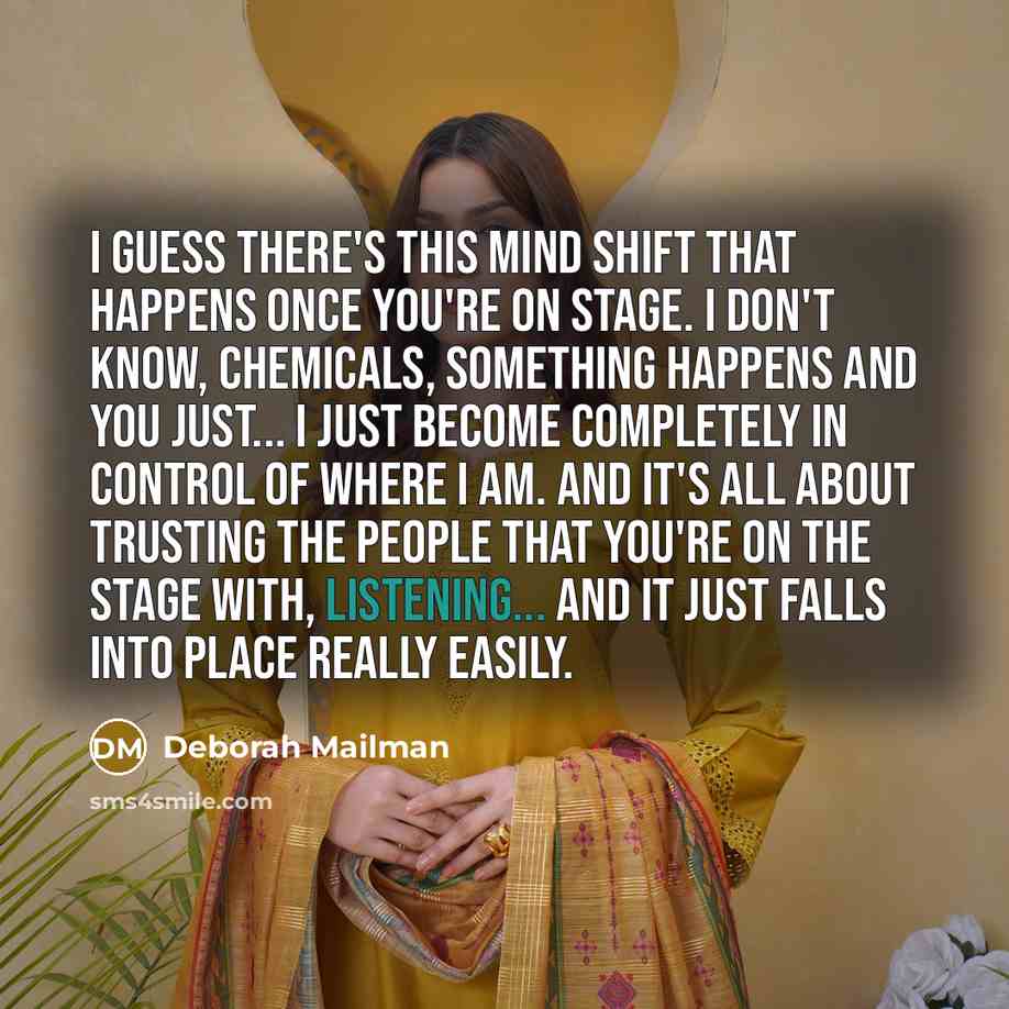 “I guess there's this mind shift that happens once you're on stage. I don't know, chemicals, something happens and you just... I just become completely in control of where I am. And it's all about trusting the people that you're on the stage with, listening... and it just falls into place really…” quote by Deborah Mailman
