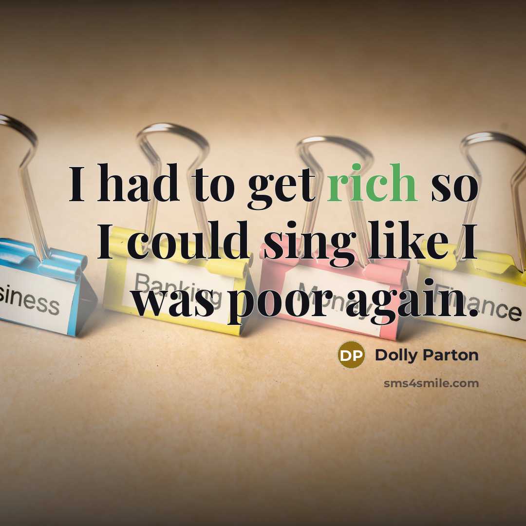 “I had to get rich so I could sing like I was poor again.” quote by Dolly Parton