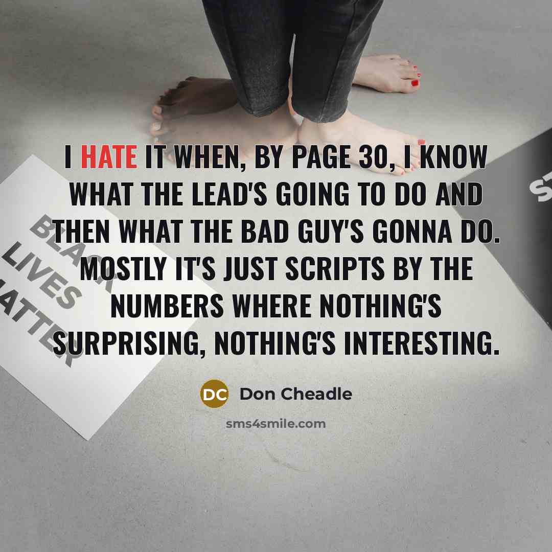 “I hate it when, by page 30, I know what the lead's going to do and then what the bad guy's gonna do. Mostly it's just scripts by the numbers where nothing's surprising, nothing's interesting.” quote by Don Cheadle