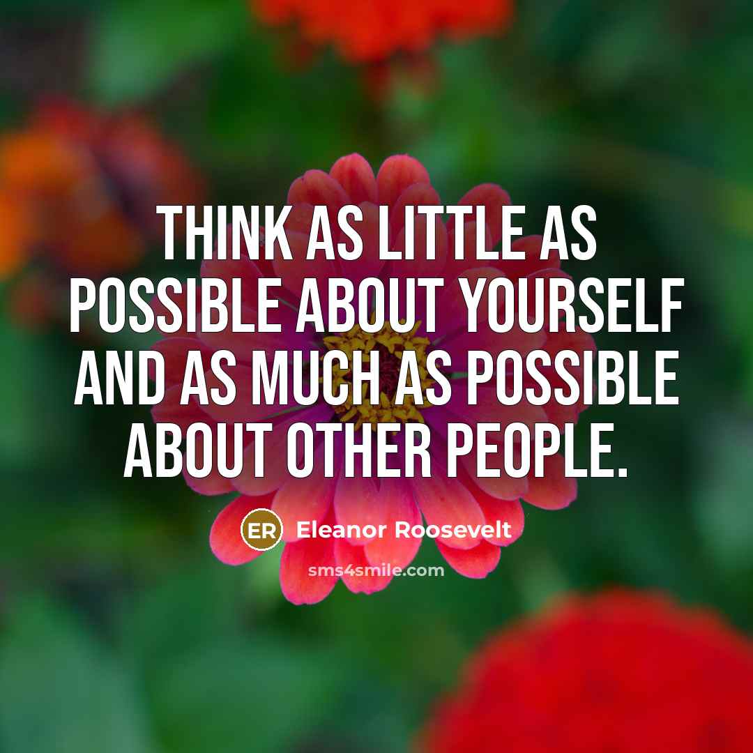 “Think as little as possible about yourself and as much as possible about other people.” quote by Eleanor Roosevelt