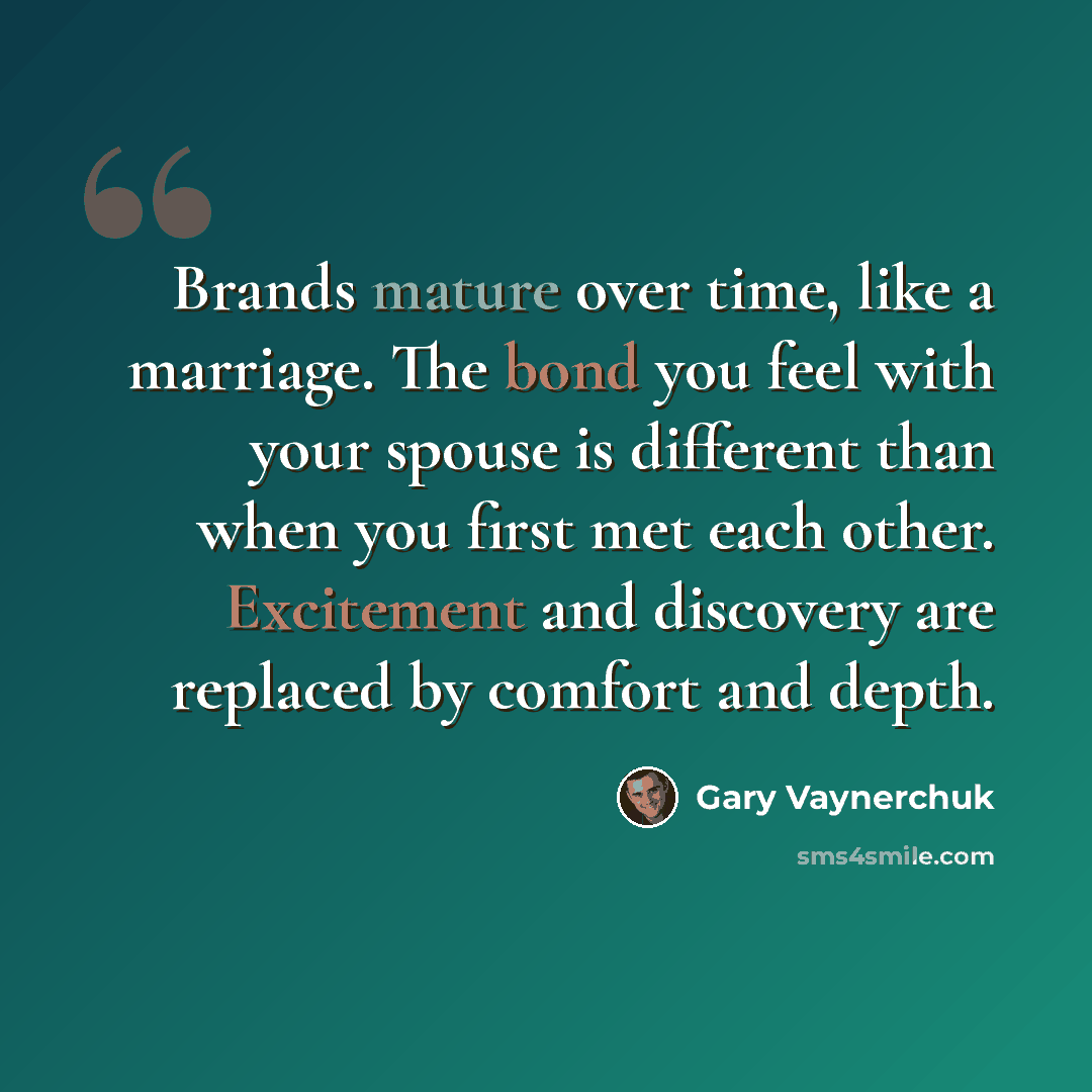 “Brands mature over time, like a marriage. The bond you feel with your spouse is different than when you first met each other. Excitement and discovery are replaced by comfort and depth.” quote by Gary Vaynerchuk