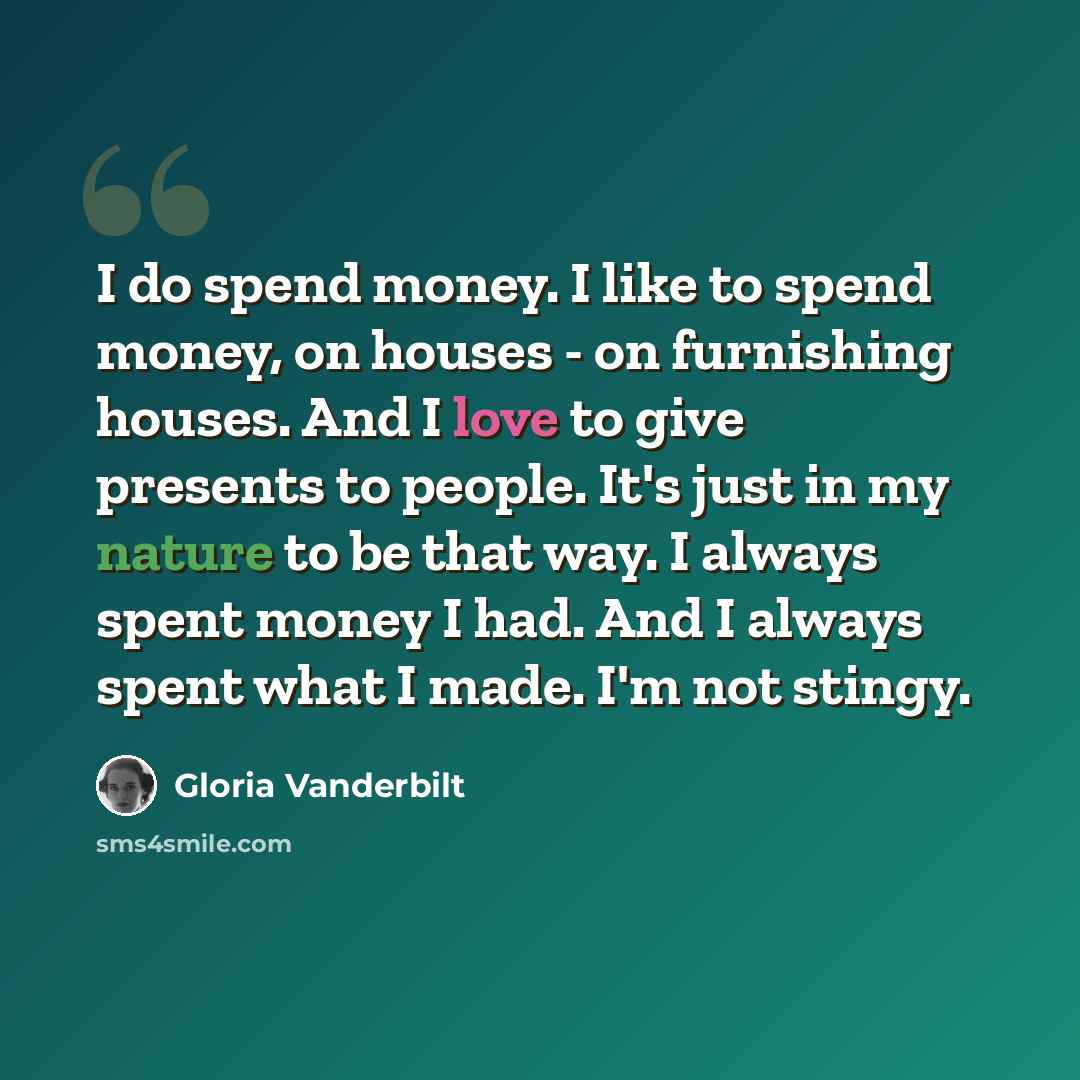 “I do spend money. I like to spend money, on houses - on furnishing houses. And I love to give presents to people. It's just in my nature to be that way. I always spent money I had. And I always spent what I made. I'm not stingy.” quote by Gloria Vanderbilt