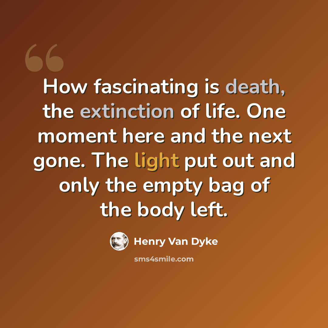 “How fascinating is death, the extinction of life. One moment here and the next gone. The light put out and only the empty bag of the body left.” quote by Henry Van Dyke