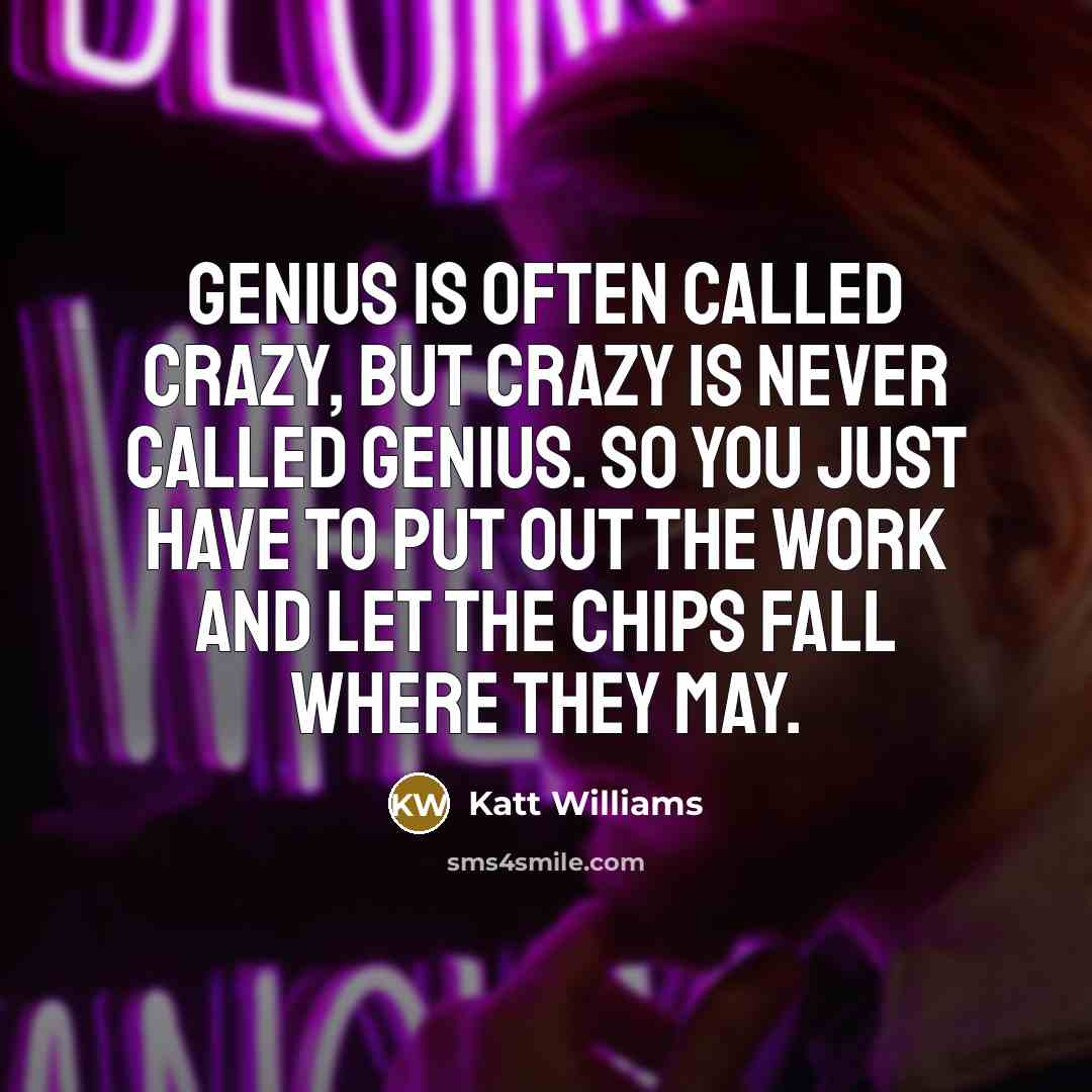 “Genius is often called crazy, but crazy is never called genius. So you just have to put out the work and let the chips fall where they may.” quote by Katt Williams