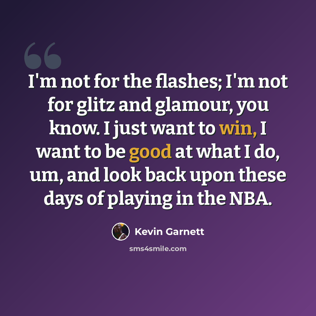 “I'm not for the flashes; I'm not for glitz and glamour, you know. I just want to win, I want to be good at what I do, um, and look back upon these days of playing in the NBA.” quote by Kevin Garnett