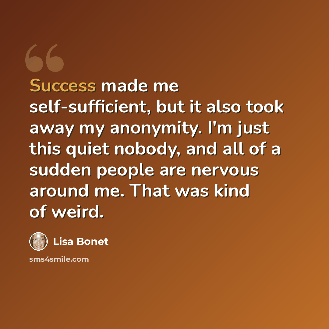 “Success made me self-sufficient, but it also took away my anonymity. I'm just this quiet nobody, and all of a sudden people are nervous around me. That was kind of weird.” quote by Lisa Bonet