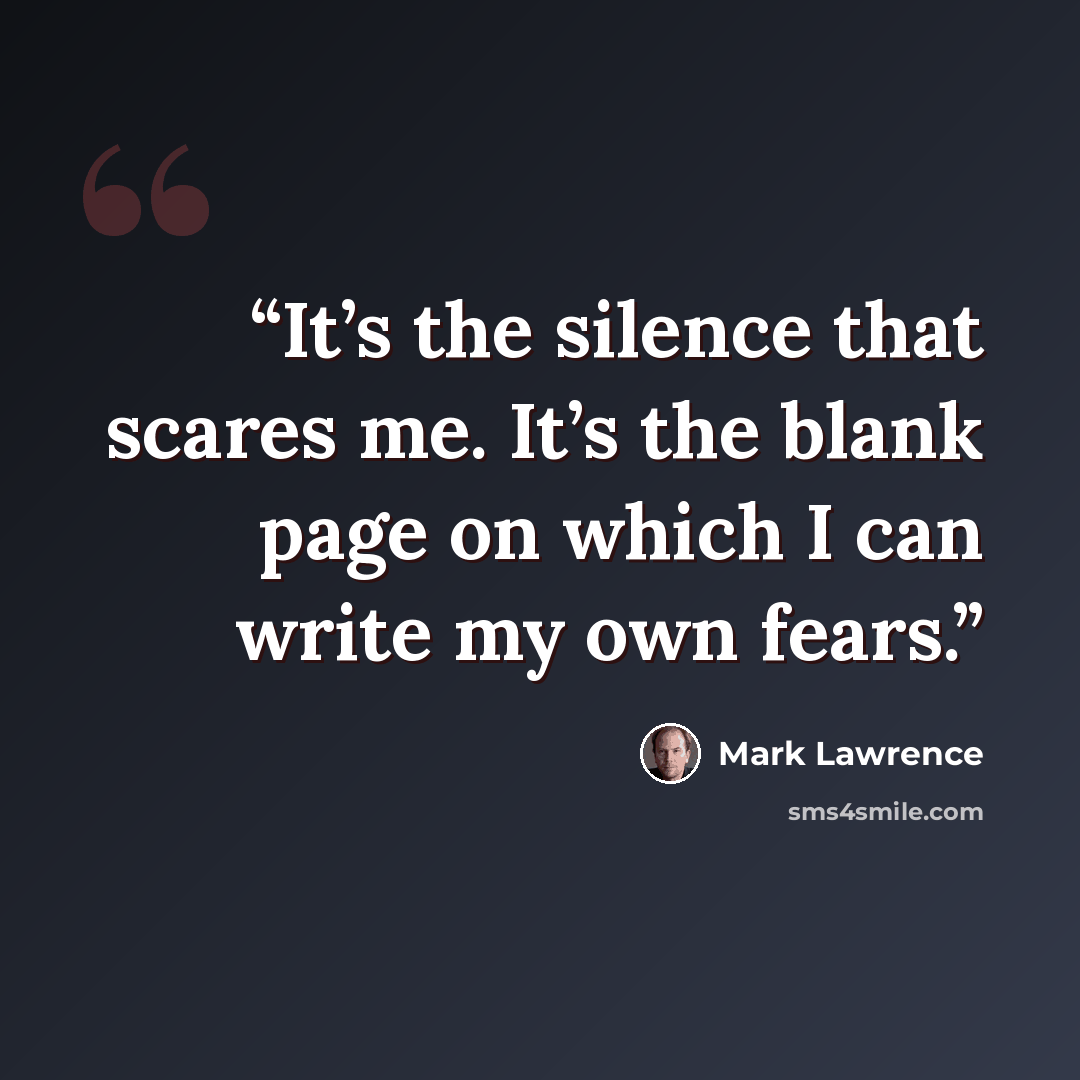 “It’s the silence that scares me. It’s the blank page on which I can write my own fears.” quote by Mark Lawrence