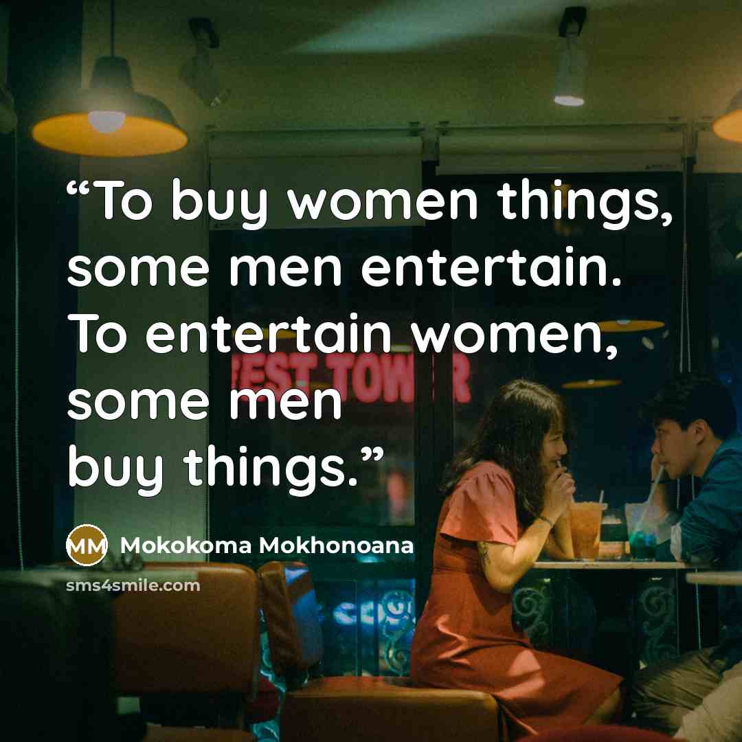 “To buy women things, some men entertain. To entertain women, some men buy things.” quote by Mokokoma Mokhonoana