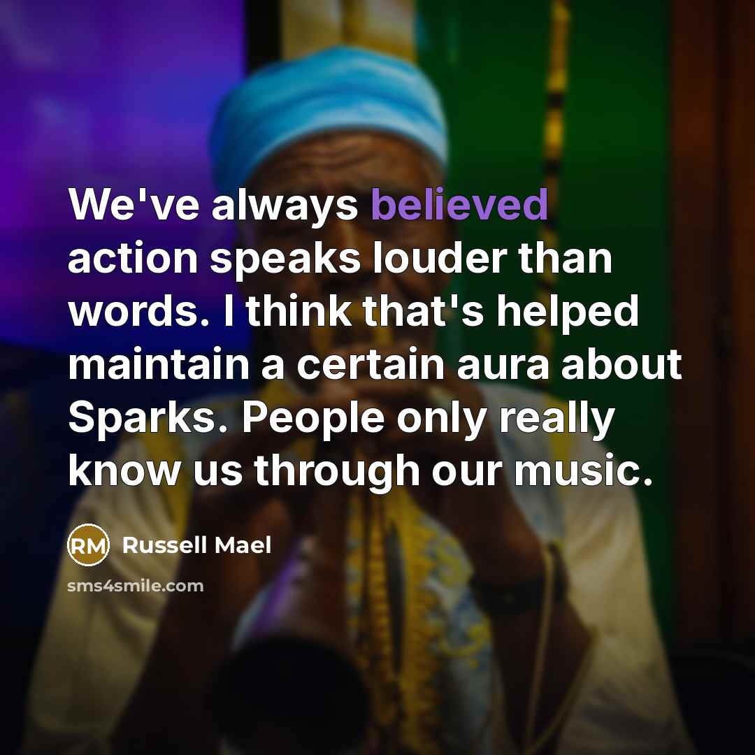 “We've always believed action speaks louder than words. I think that's helped maintain a certain aura about Sparks. People only really know us through our music.” quote by Russell Mael