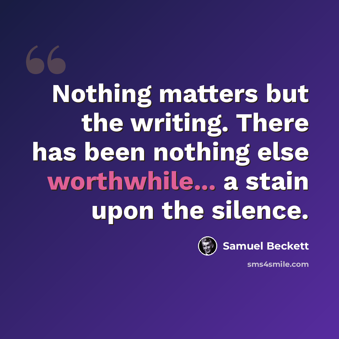 “Nothing matters but the writing. There has been nothing else worthwhile... a stain upon the silence.” quote by Samuel Beckett