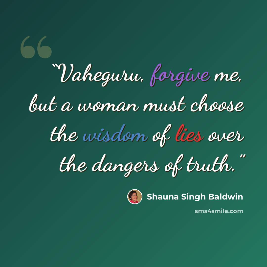“Vaheguru, forgive me, but a woman must choose the wisdom of lies over the dangers of truth.” quote by Shauna Singh Baldwin