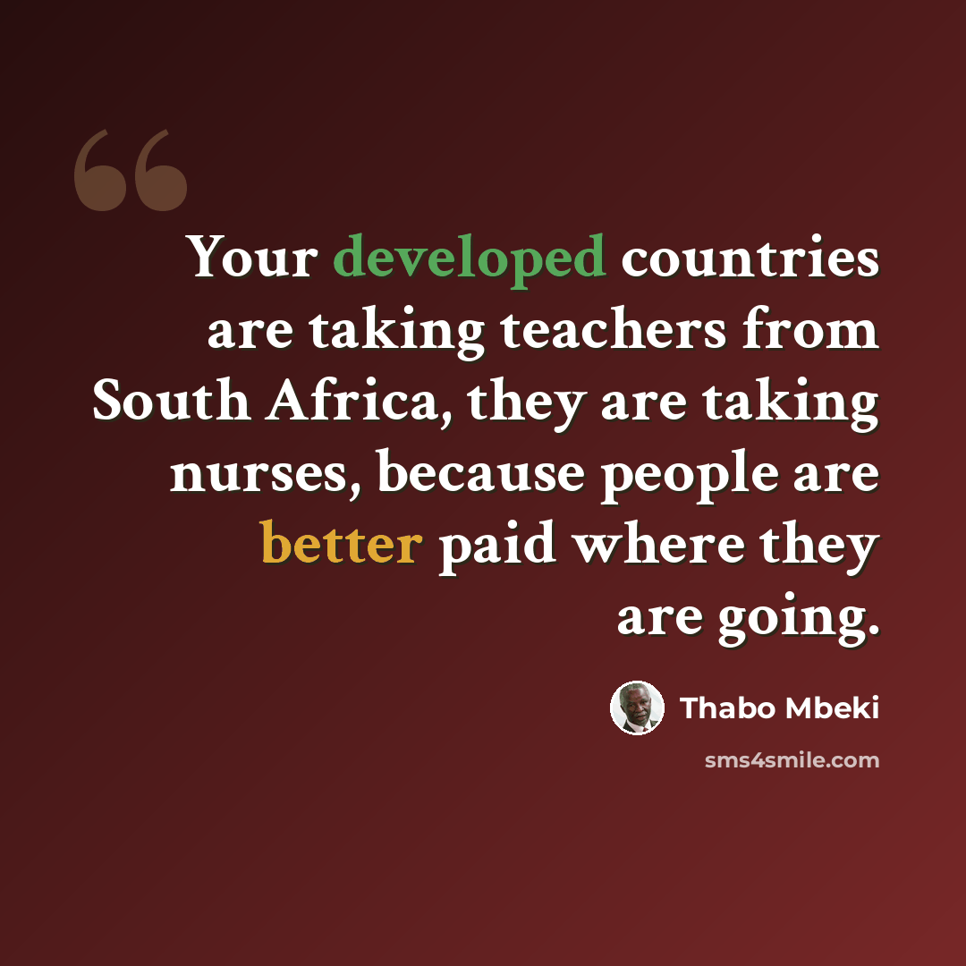 “Your developed countries are taking teachers from South Africa, they are taking nurses, because people are better paid where they are going.” quote by Thabo Mbeki