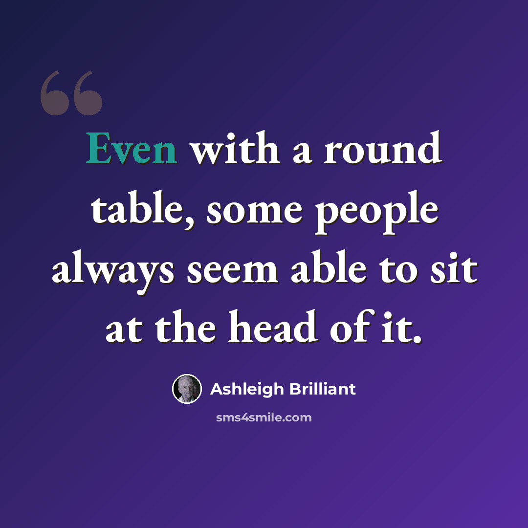 “Even with a round table, some people always seem able to sit at the head of it.” quote by Ashleigh Brilliant