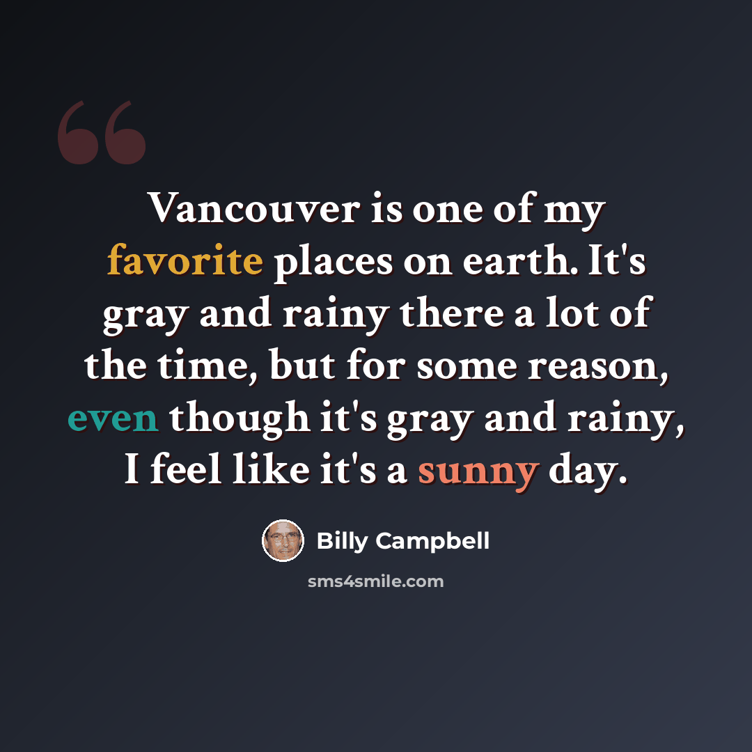“Vancouver is one of my favorite places on earth. It's gray and rainy there a lot of the time, but for some reason, even though it's gray and rainy, I feel like it's a sunny day.” quote by Billy Campbell