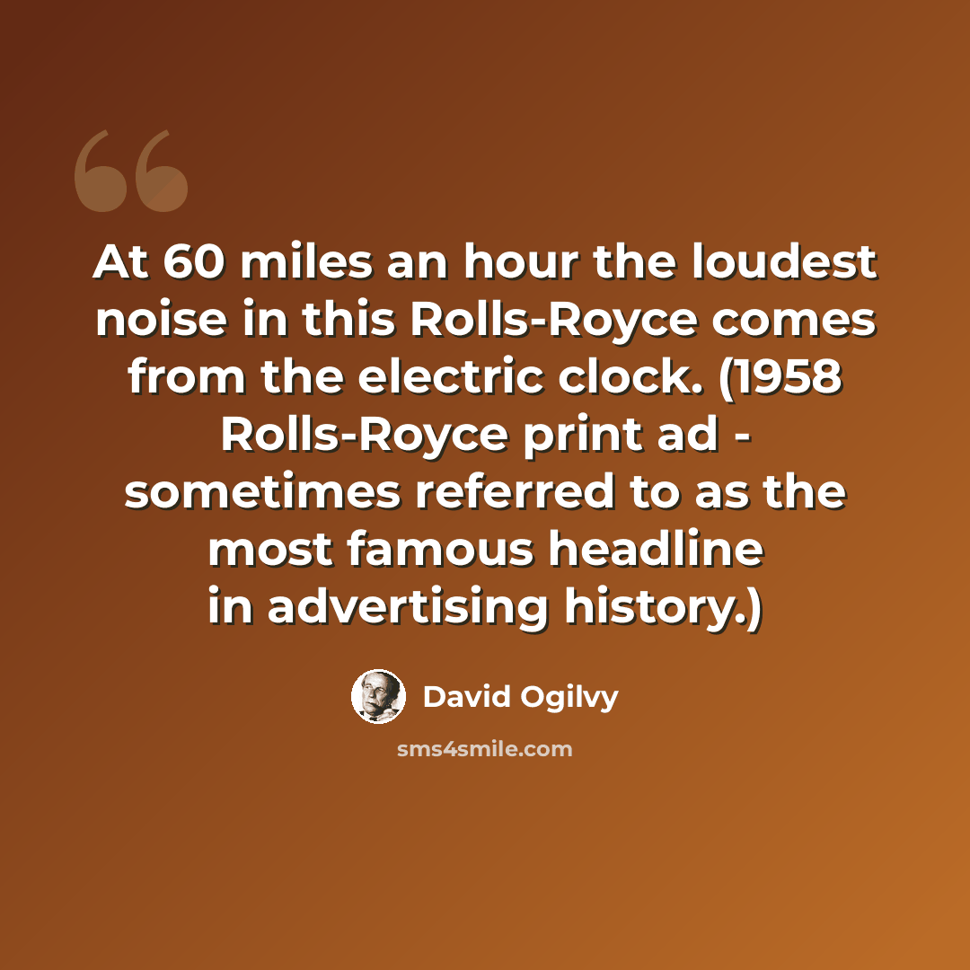 “At 60 miles an hour the loudest noise in this Rolls-Royce comes from the electric clock. (1958 Rolls-Royce print ad - sometimes referred to as the most famous headline in advertising history.)” quote by David Ogilvy