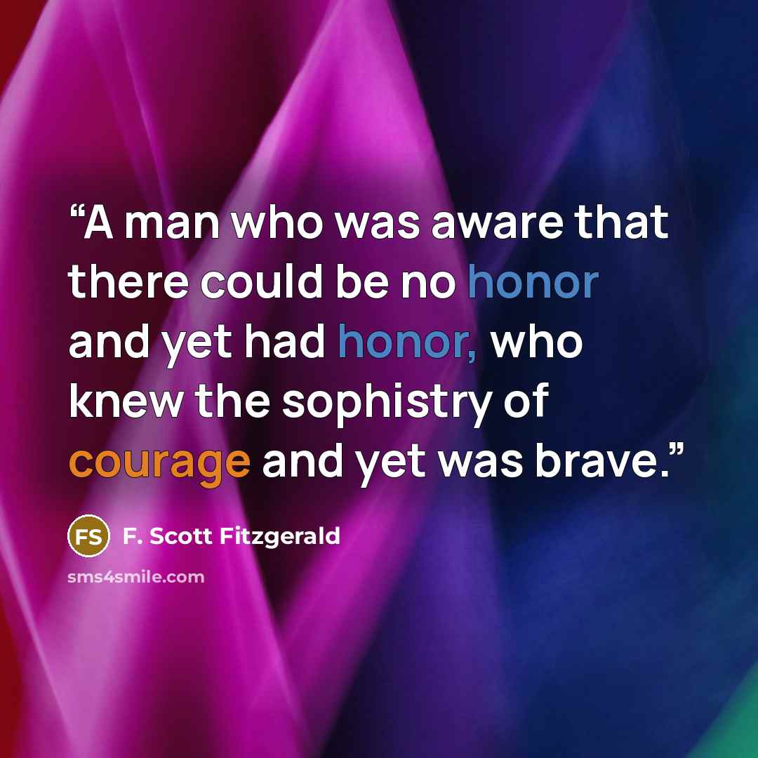 “A man who was aware that there could be no honor and yet had honor, who knew the sophistry of courage and yet was brave.” quote by F. Scott Fitzgerald