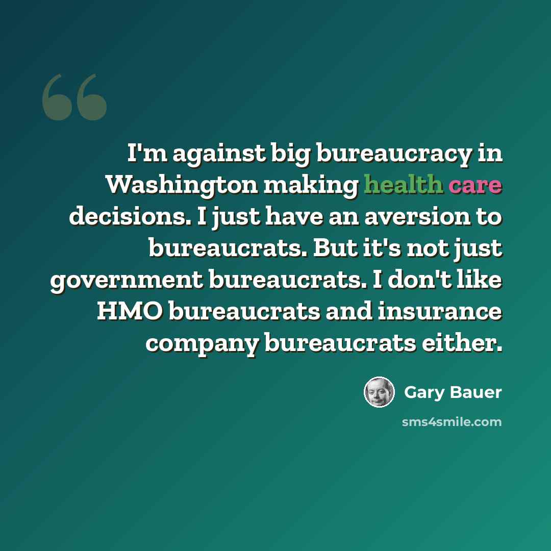 “I'm against big bureaucracy in Washington making health care decisions. I just have an aversion to bureaucrats. But it's not just government bureaucrats. I don't like HMO bureaucrats and insurance company bureaucrats either.” quote by Gary Bauer