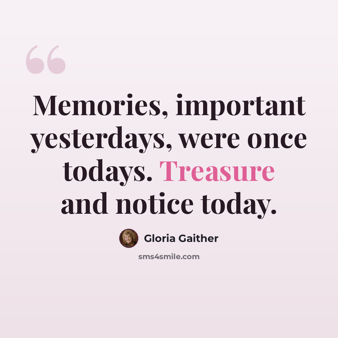 “Memories, important yesterdays, were once todays. Treasure and notice today.” quote by Gloria Gaither