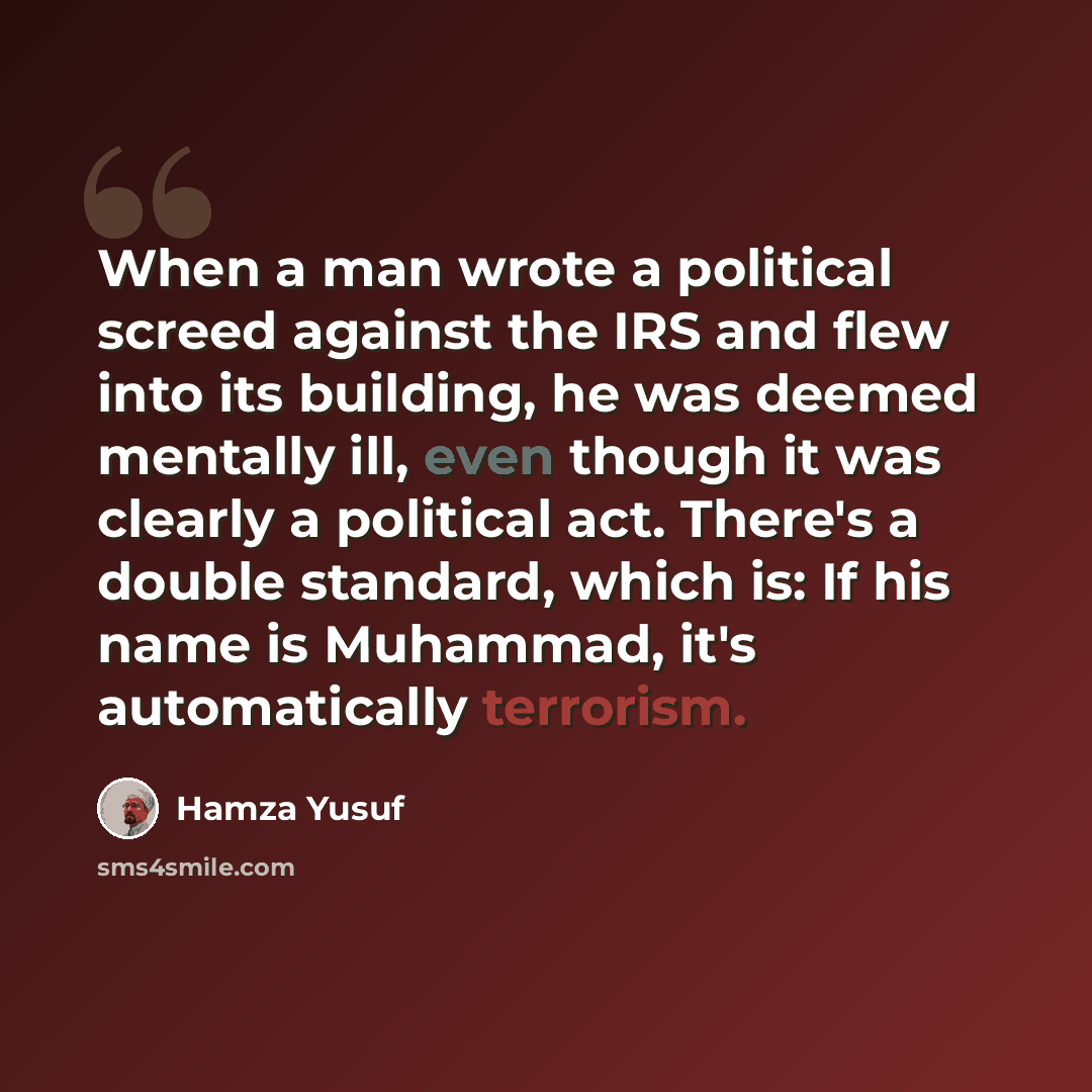 “When a man wrote a political screed against the IRS and flew into its building, he was deemed mentally ill, even though it was clearly a political act. There's a double standard, which is: If his name is Muhammad, it's automatically terrorism.” quote by Hamza Yusuf
