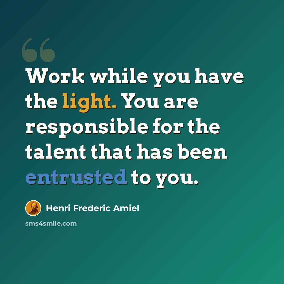 “Work while you have the light. You are responsible for the talent that has been entrusted to you.” quote by Henri Frederic Amiel