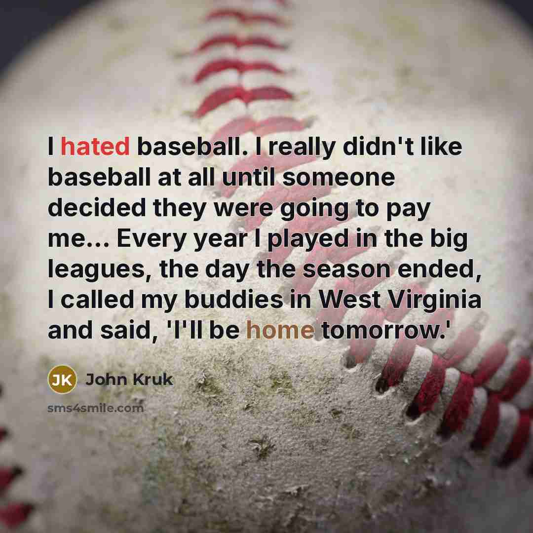 “I hated baseball. I really didn't like baseball at all until someone decided they were going to pay me... Every year I played in the big leagues, the day the season ended, I called my buddies in West Virginia and said, 'I'll be home tomorrow.'” quote by John Kruk
