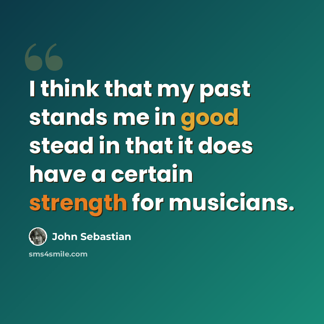 “I think that my past stands me in good stead in that it does have a certain strength for musicians.” quote by John Sebastian