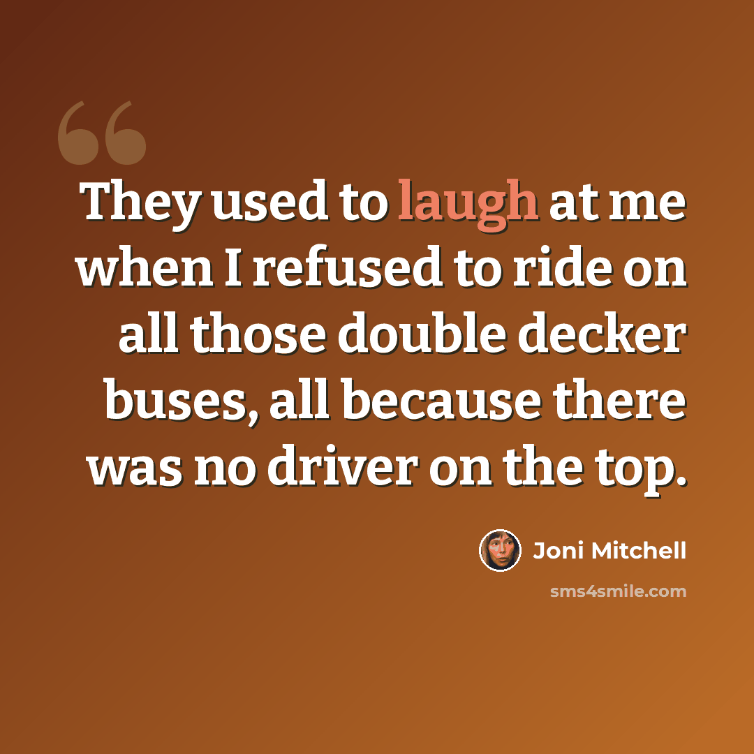“They used to laugh at me when I refused to ride on all those double decker buses, all because there was no driver on the top.” quote by Joni Mitchell
