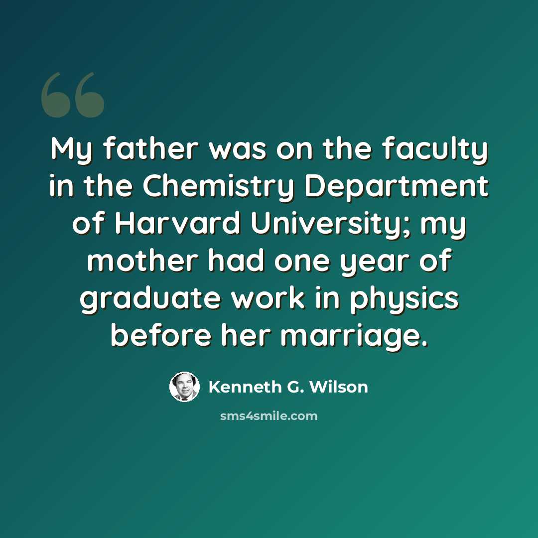 “My father was on the faculty in the Chemistry Department of Harvard University; my mother had one year of graduate work in physics before her marriage.” quote by Kenneth G. Wilson