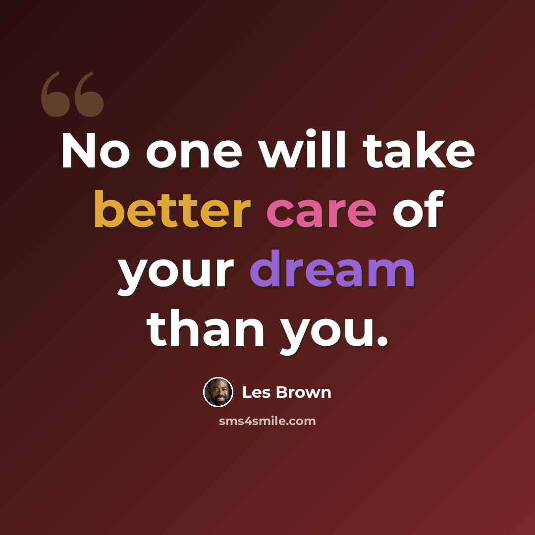 “No one will take better care of your dream than you.” quote by Les Brown