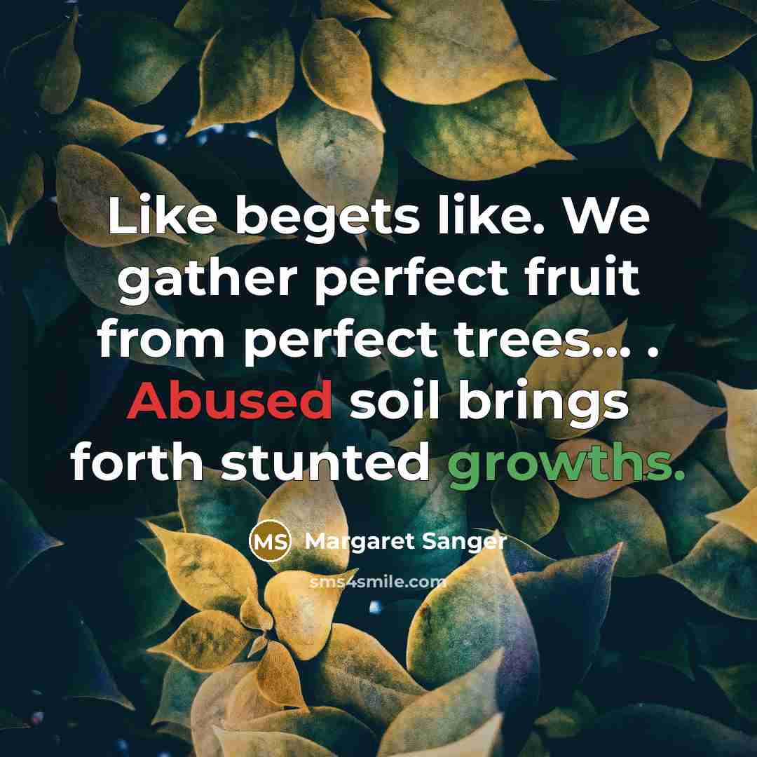 “Like begets like. We gather perfect fruit from perfect trees... . Abused soil brings forth stunted growths.” quote by Margaret Sanger