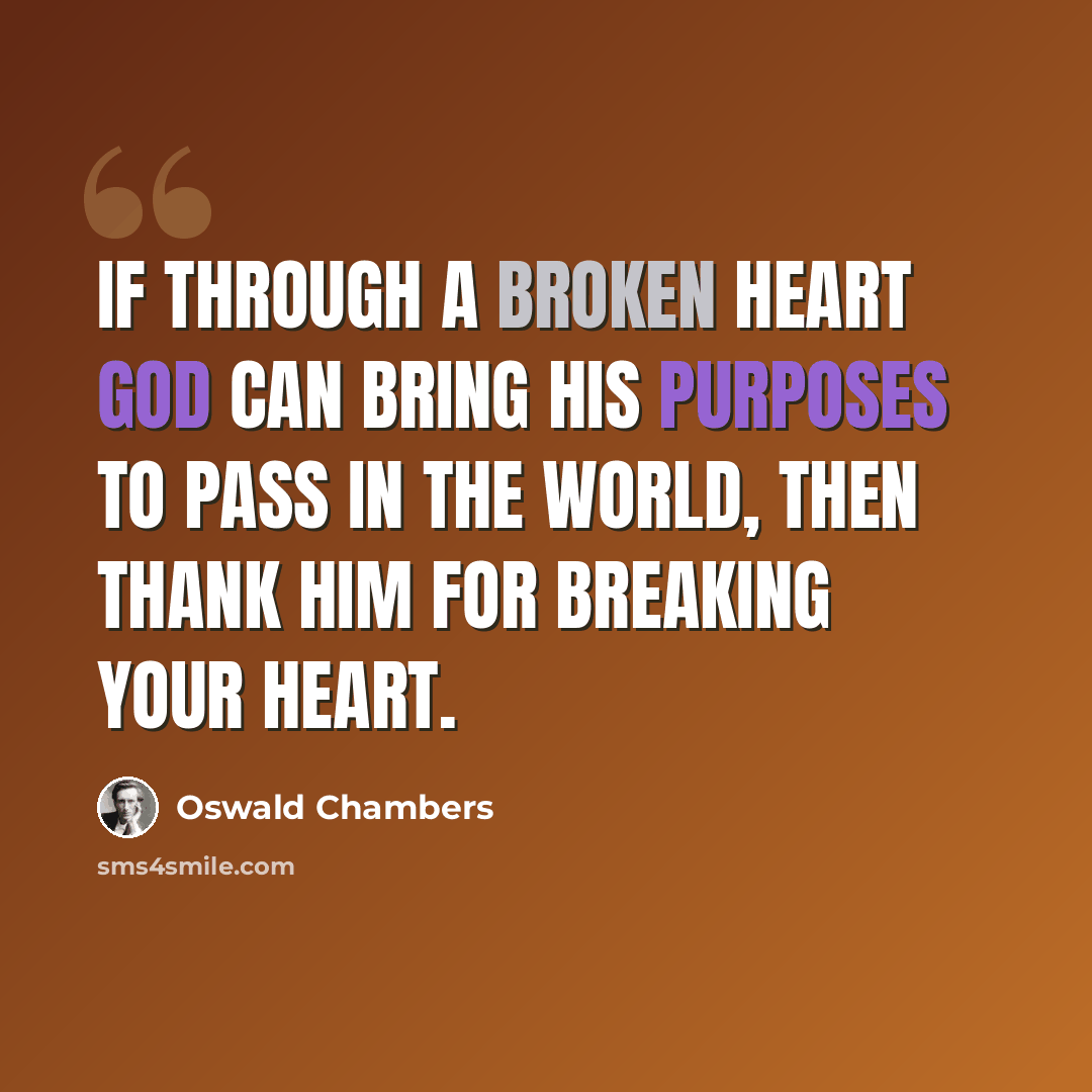 “If through a broken heart God can bring His purposes to pass in the world, then thank Him for breaking your heart.” quote by Oswald Chambers