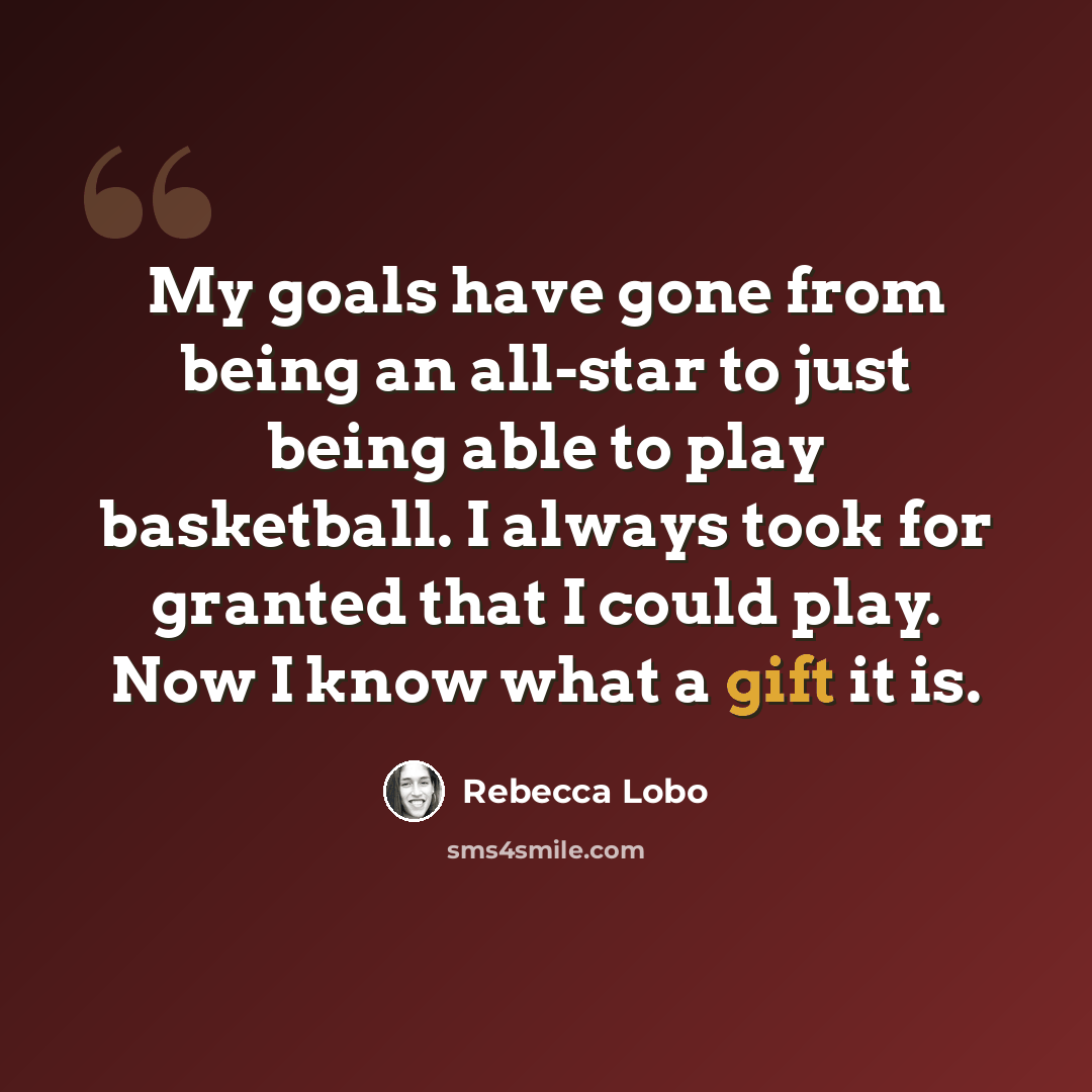 “My goals have gone from being an all-star to just being able to play basketball. I always took for granted that I could play. Now I know what a gift it is.” quote by Rebecca Lobo