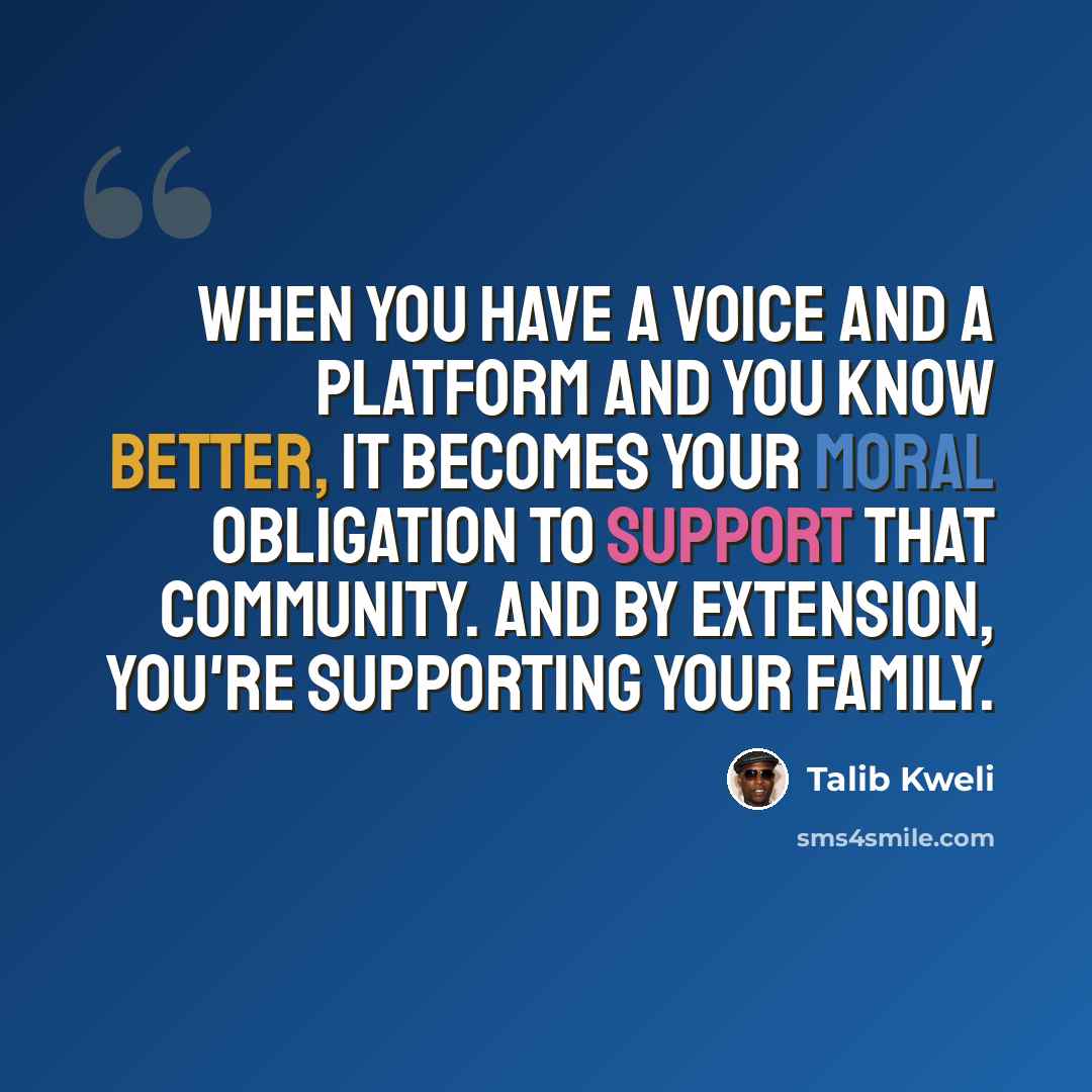 “When you have a voice and a platform and you know better, it becomes your moral obligation to support that community. And by extension, you're supporting your family.” quote by Talib Kweli