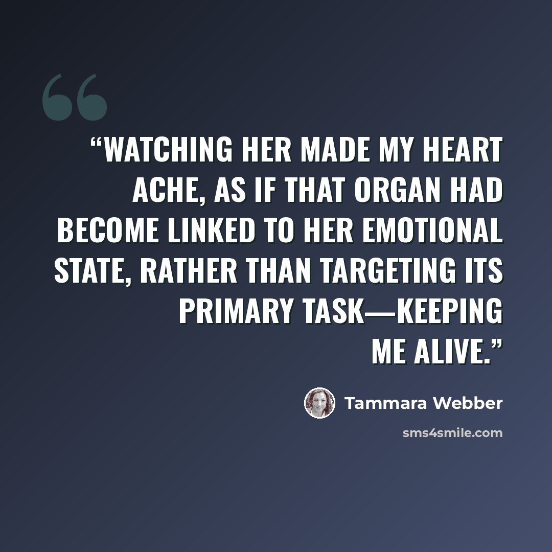 “Watching her made my heart ache, as if that organ had become linked to her emotional state, rather than targeting its primary task—keeping me alive.” quote by Tammara Webber