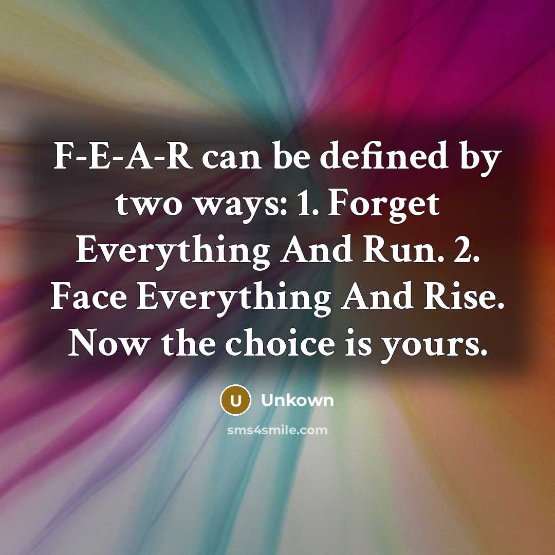 “F-E-A-R can be defined by two ways: 1. Forget Everything And Run. 2. Face Everything And Rise. Now the choice is yours.” quote by Unkown