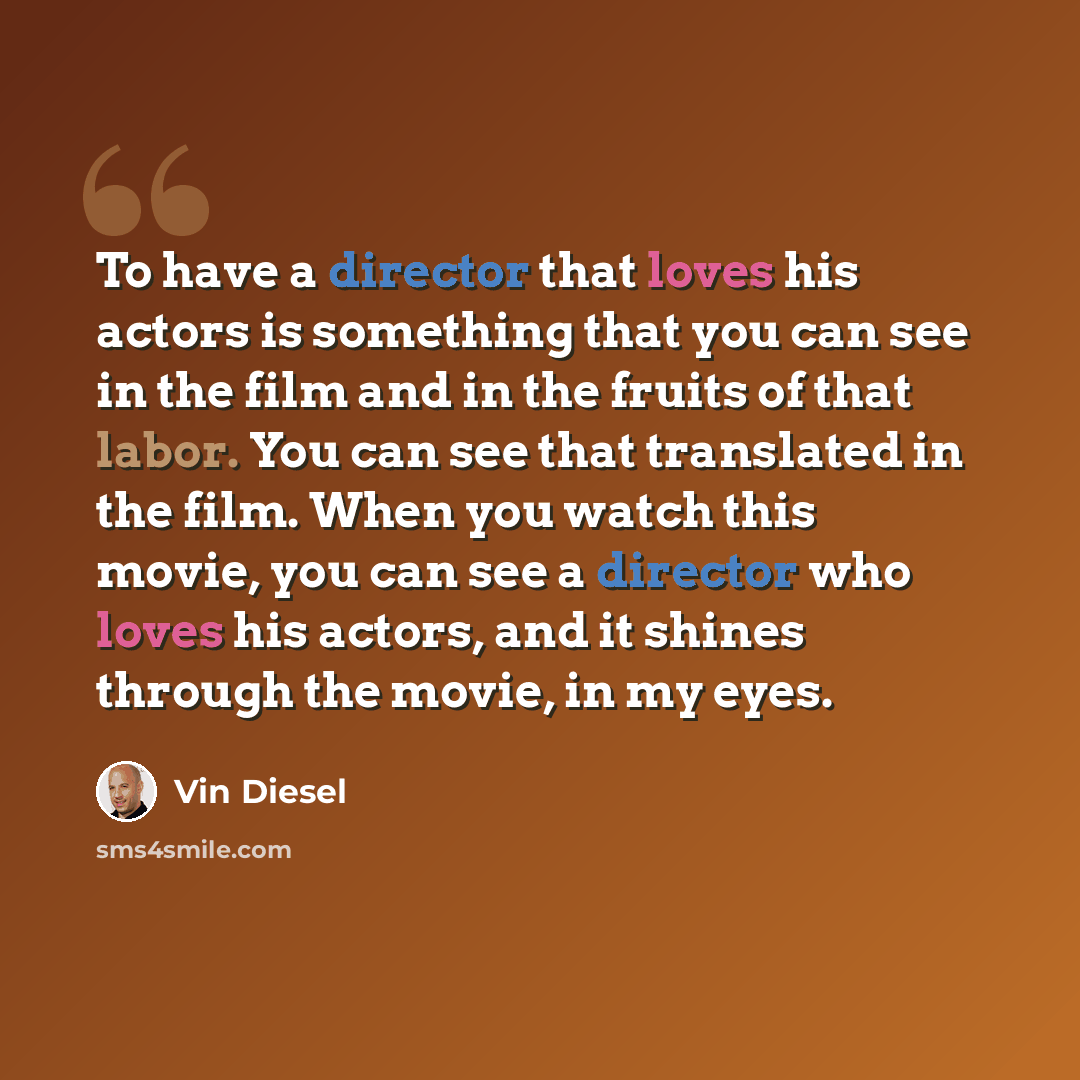 “To have a director that loves his actors is something that you can see in the film and in the fruits of that labor. You can see that translated in the film. When you watch this movie, you can see a director who loves his actors, and it shines through the movie, in my eyes.” quote by Vin Diesel