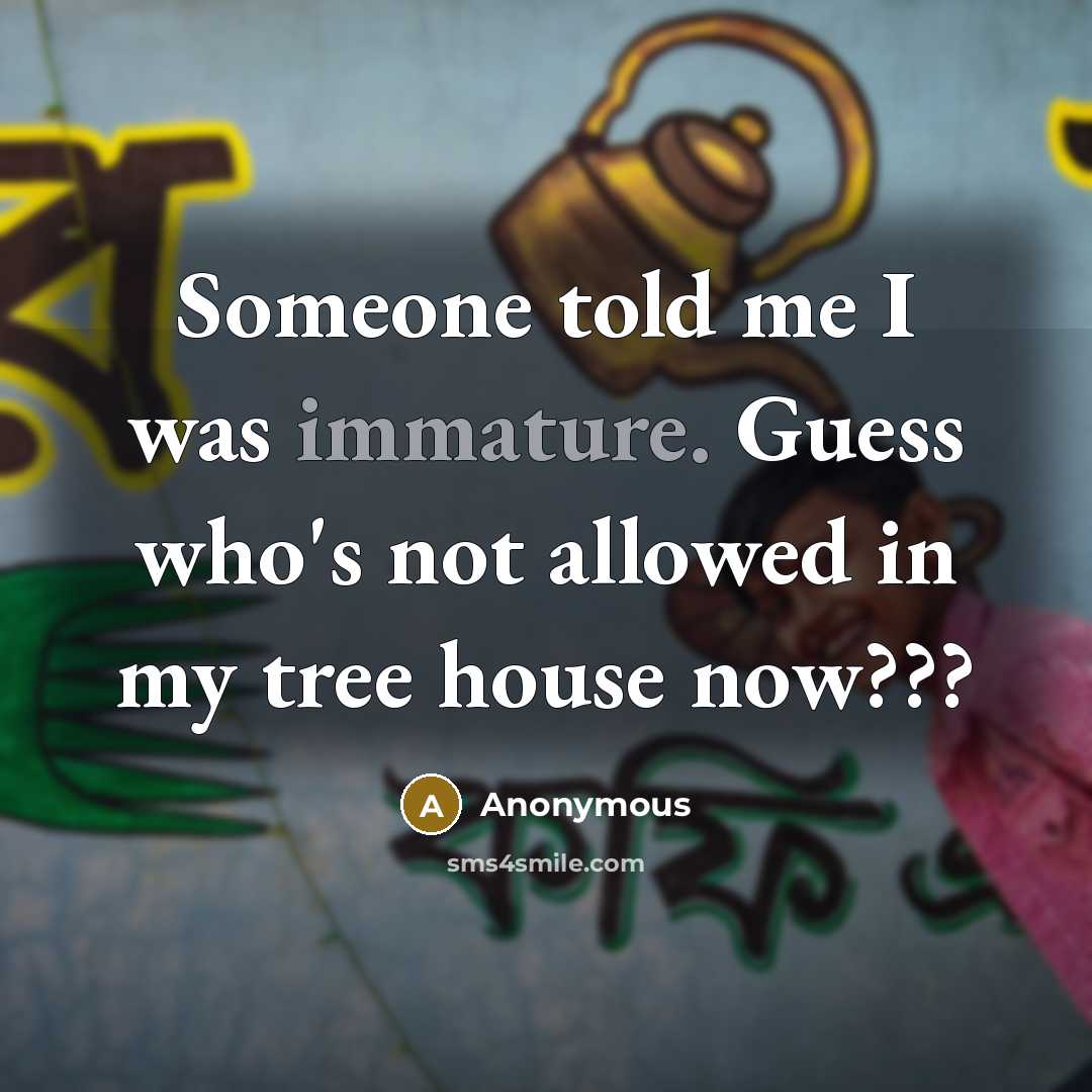 “Someone told me I was immature. Guess who's not allowed in my tree house now???” quote by Anonymous