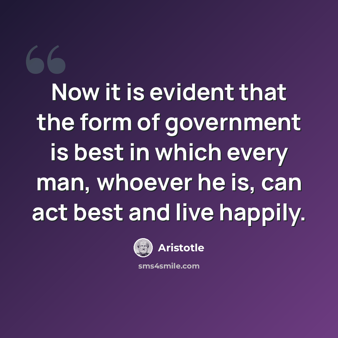 “Now it is evident that the form of government is best in which every man, whoever he is, can act best and live happily.” quote by Aristotle
