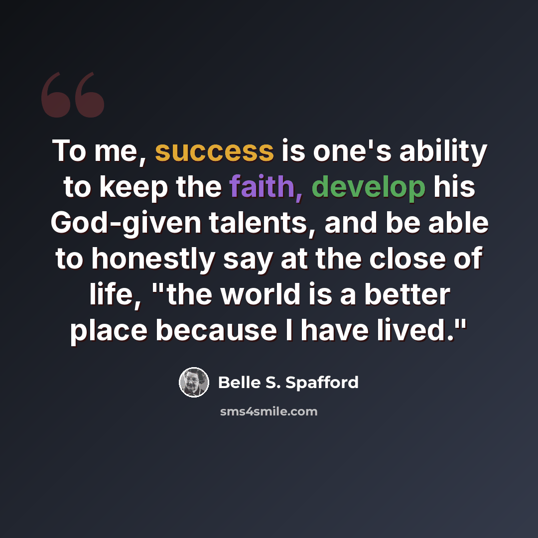 “To me, success is one's ability to keep the faith, develop his God-given talents, and be able to honestly say at the close of life, "the world is a better place because I have lived."” quote by Belle S. Spafford