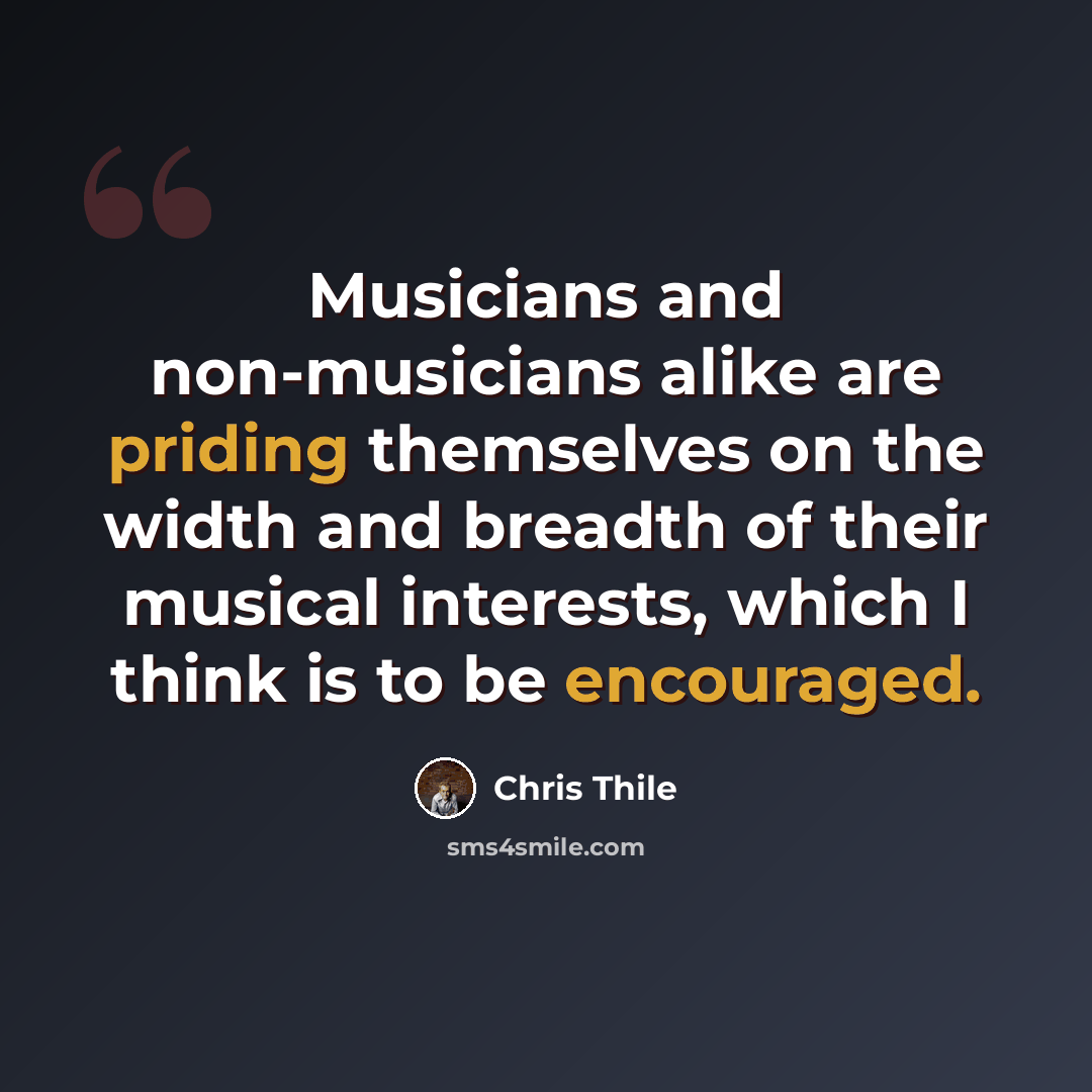 “Musicians and non-musicians alike are priding themselves on the width and breadth of their musical interests, which I think is to be encouraged.” quote by Chris Thile