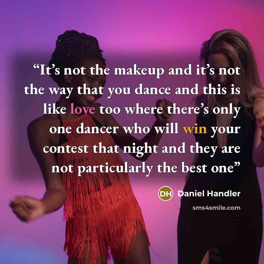 “It’s not the makeup and it’s not the way that you dance and this is like love too where there’s only one dancer who will win your contest that night and they are not particularly the best one” quote by Daniel Handler